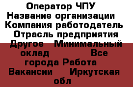 Оператор ЧПУ › Название организации ­ Компания-работодатель › Отрасль предприятия ­ Другое › Минимальный оклад ­ 25 000 - Все города Работа » Вакансии   . Иркутская обл.